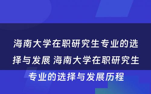 海南大学在职研究生专业的选择与发展 海南大学在职研究生专业的选择与发展历程