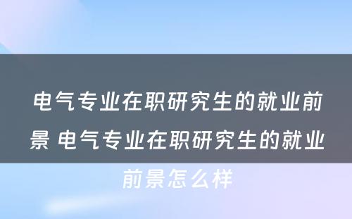 电气专业在职研究生的就业前景 电气专业在职研究生的就业前景怎么样