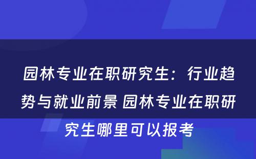 园林专业在职研究生：行业趋势与就业前景 园林专业在职研究生哪里可以报考