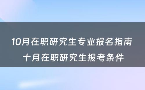 10月在职研究生专业报名指南 十月在职研究生报考条件