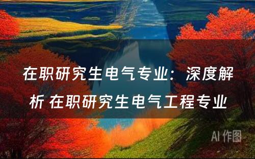 在职研究生电气专业：深度解析 在职研究生电气工程专业