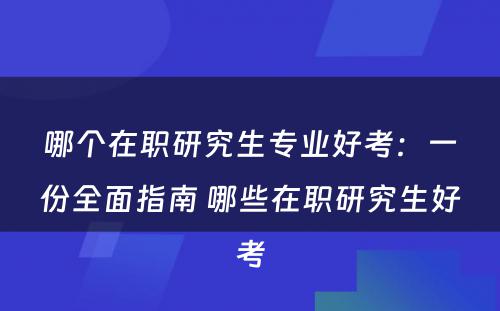 哪个在职研究生专业好考：一份全面指南 哪些在职研究生好考