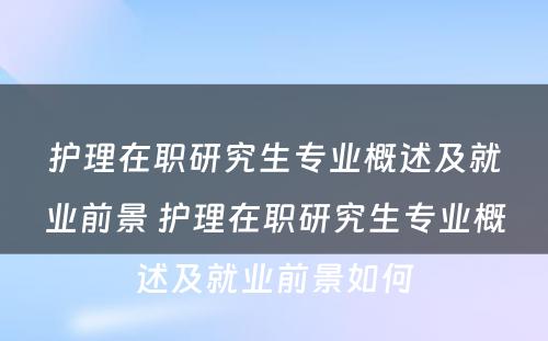 护理在职研究生专业概述及就业前景 护理在职研究生专业概述及就业前景如何