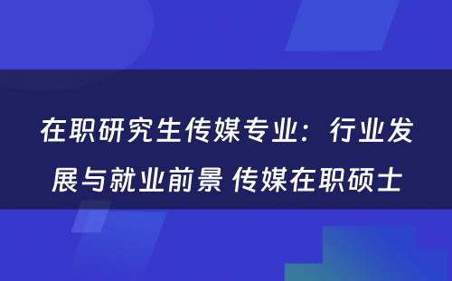 在职研究生传媒专业：行业发展与就业前景 传媒在职硕士