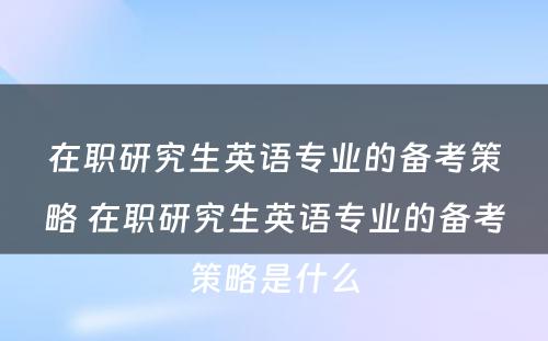 在职研究生英语专业的备考策略 在职研究生英语专业的备考策略是什么