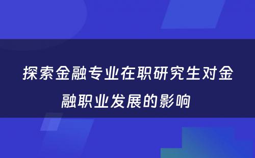 探索金融专业在职研究生对金融职业发展的影响 