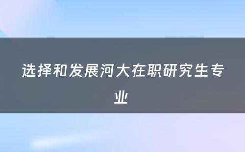 选择和发展河大在职研究生专业 