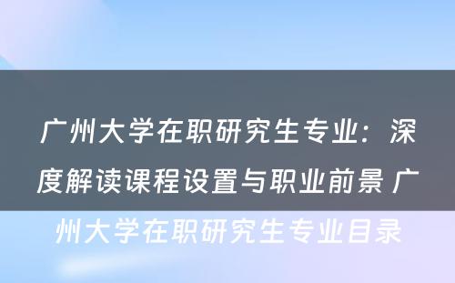 广州大学在职研究生专业：深度解读课程设置与职业前景 广州大学在职研究生专业目录