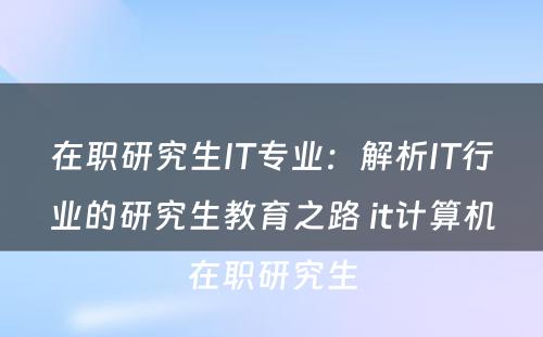 在职研究生IT专业：解析IT行业的研究生教育之路 it计算机在职研究生