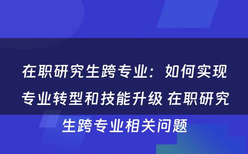 在职研究生跨专业：如何实现专业转型和技能升级 在职研究生跨专业相关问题