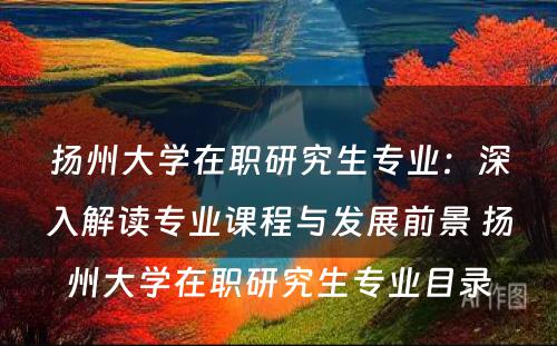 扬州大学在职研究生专业：深入解读专业课程与发展前景 扬州大学在职研究生专业目录