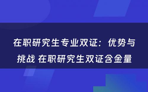 在职研究生专业双证：优势与挑战 在职研究生双证含金量