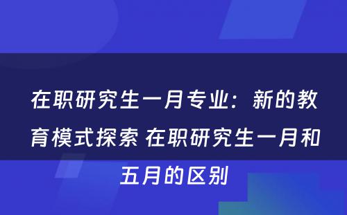 在职研究生一月专业：新的教育模式探索 在职研究生一月和五月的区别