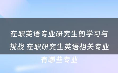 在职英语专业研究生的学习与挑战 在职研究生英语相关专业有哪些专业