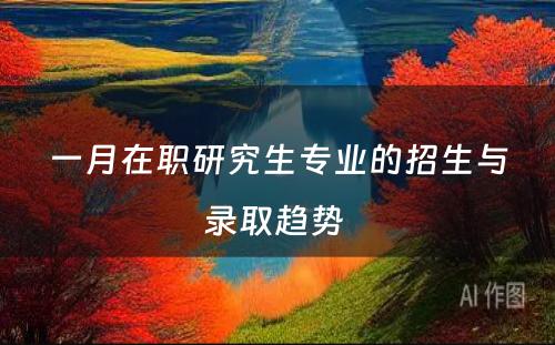 一月在职研究生专业的招生与录取趋势 