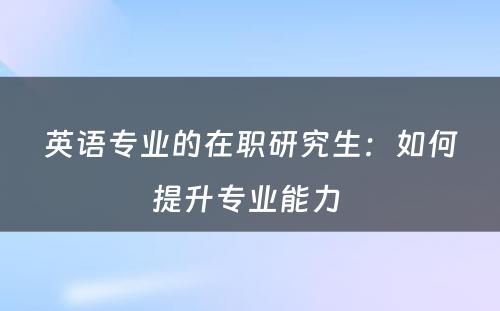 英语专业的在职研究生：如何提升专业能力 