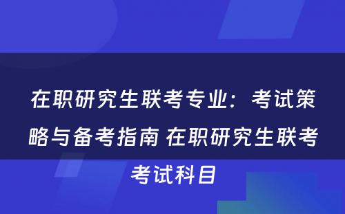 在职研究生联考专业：考试策略与备考指南 在职研究生联考考试科目