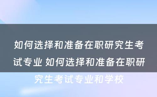 如何选择和准备在职研究生考试专业 如何选择和准备在职研究生考试专业和学校