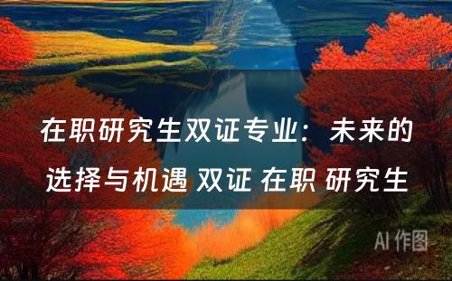 在职研究生双证专业：未来的选择与机遇 双证 在职 研究生