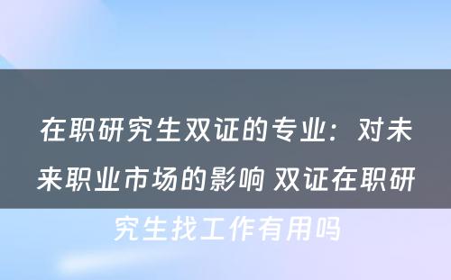 在职研究生双证的专业：对未来职业市场的影响 双证在职研究生找工作有用吗