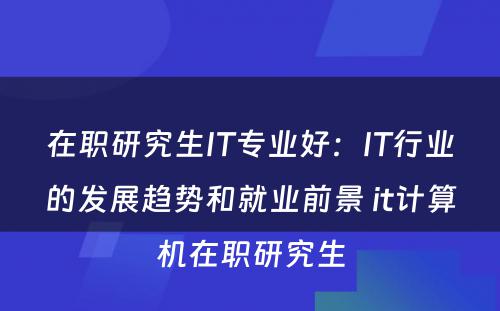 在职研究生IT专业好：IT行业的发展趋势和就业前景 it计算机在职研究生