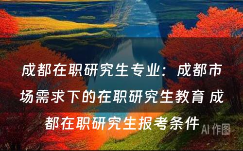 成都在职研究生专业：成都市场需求下的在职研究生教育 成都在职研究生报考条件