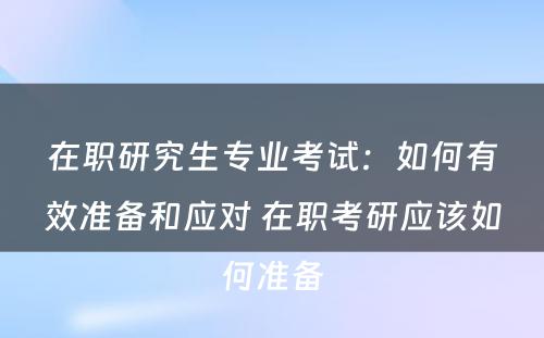 在职研究生专业考试：如何有效准备和应对 在职考研应该如何准备