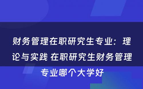 财务管理在职研究生专业：理论与实践 在职研究生财务管理专业哪个大学好