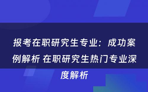 报考在职研究生专业：成功案例解析 在职研究生热门专业深度解析