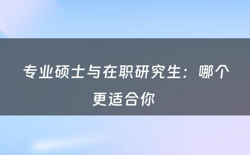 专业硕士与在职研究生：哪个更适合你 