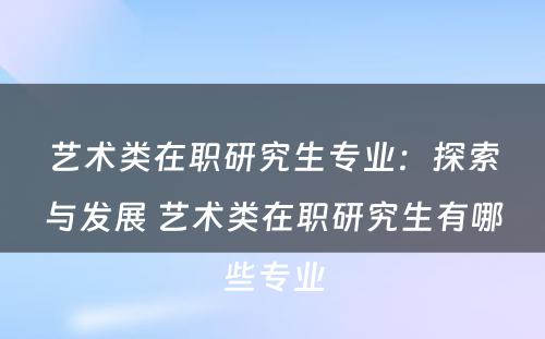 艺术类在职研究生专业：探索与发展 艺术类在职研究生有哪些专业