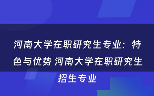 河南大学在职研究生专业：特色与优势 河南大学在职研究生招生专业