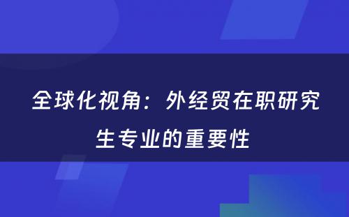 全球化视角：外经贸在职研究生专业的重要性 