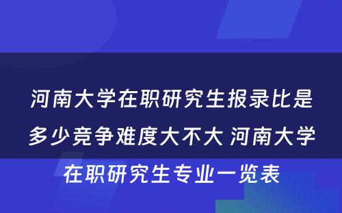 河南大学在职研究生报录比是多少竞争难度大不大 河南大学在职研究生专业一览表