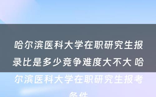 哈尔滨医科大学在职研究生报录比是多少竞争难度大不大 哈尔滨医科大学在职研究生报考条件