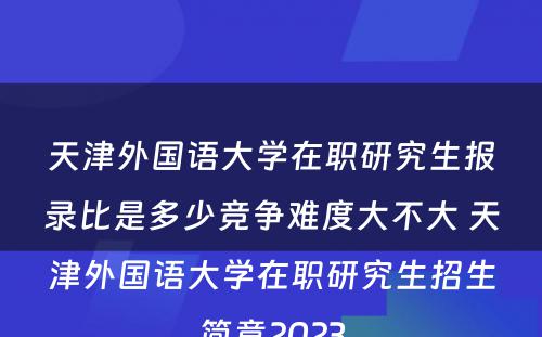 天津外国语大学在职研究生报录比是多少竞争难度大不大 天津外国语大学在职研究生招生简章2023