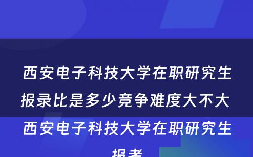 西安电子科技大学在职研究生报录比是多少竞争难度大不大 西安电子科技大学在职研究生报考