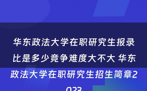 华东政法大学在职研究生报录比是多少竞争难度大不大 华东政法大学在职研究生招生简章2023