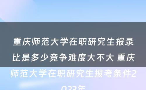 重庆师范大学在职研究生报录比是多少竞争难度大不大 重庆师范大学在职研究生报考条件2023年