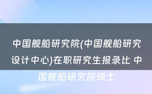 中国舰船研究院(中国舰船研究设计中心)在职研究生报录比 中国舰船研究院硕士