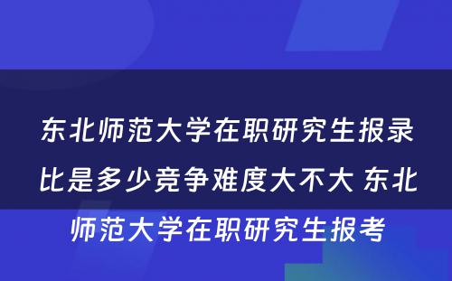 东北师范大学在职研究生报录比是多少竞争难度大不大 东北师范大学在职研究生报考