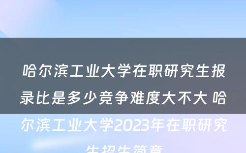 哈尔滨工业大学在职研究生报录比是多少竞争难度大不大 哈尔滨工业大学2023年在职研究生招生简章