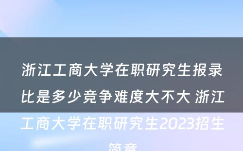 浙江工商大学在职研究生报录比是多少竞争难度大不大 浙江工商大学在职研究生2023招生简章