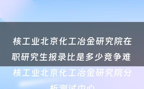 核工业北京化工冶金研究院在职研究生报录比是多少竞争难 核工业北京化工冶金研究院分析测试中心