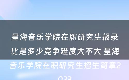 星海音乐学院在职研究生报录比是多少竞争难度大不大 星海音乐学院在职研究生招生简章2023