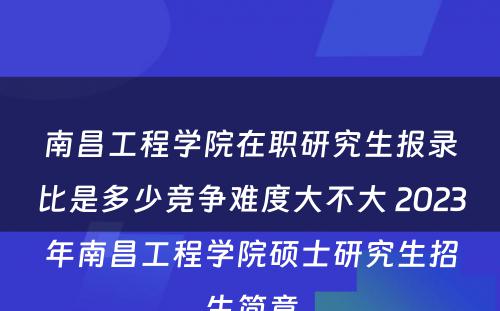 南昌工程学院在职研究生报录比是多少竞争难度大不大 2023年南昌工程学院硕士研究生招生简章