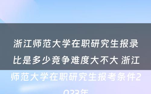 浙江师范大学在职研究生报录比是多少竞争难度大不大 浙江师范大学在职研究生报考条件2023年