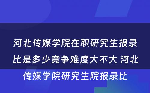 河北传媒学院在职研究生报录比是多少竞争难度大不大 河北传媒学院研究生院报录比