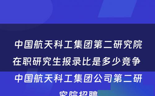 中国航天科工集团第二研究院在职研究生报录比是多少竞争 中国航天科工集团公司第二研究院招聘