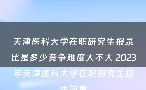 天津医科大学在职研究生报录比是多少竞争难度大不大 2023年天津医科大学在职研究生招生简章